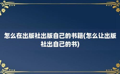 怎么在出版社出版自己的书籍(怎么让出版社出自己的书)