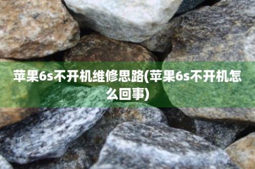 苹果6s不开机维修思路(苹果6s不开机怎么回事)