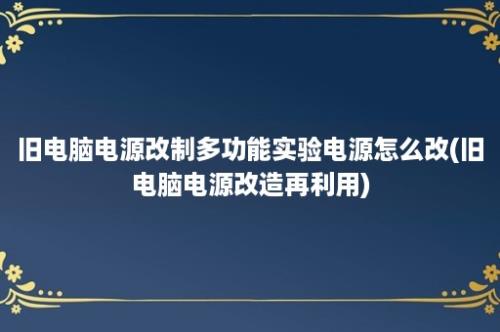 旧电脑电源改制多功能实验电源怎么改(旧电脑电源改造再利用)