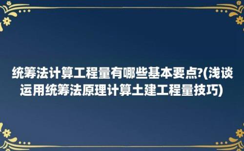 统筹法计算工程量有哪些基本要点?(浅谈运用统筹法原理计算土建工程量技巧)