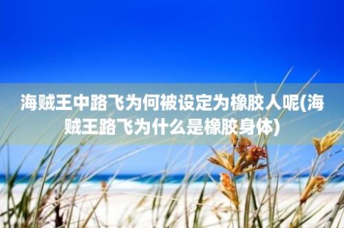 海贼王中路飞为何被设定为橡胶人呢(海贼王路飞为什么是橡胶身体)