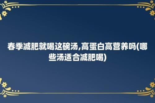 春季减肥就喝这碗汤,高蛋白高营养吗(哪些汤适合减肥喝)