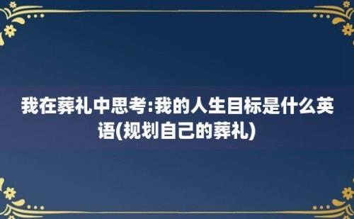 我在葬礼中思考:我的人生目标是什么英语(规划自己的葬礼)