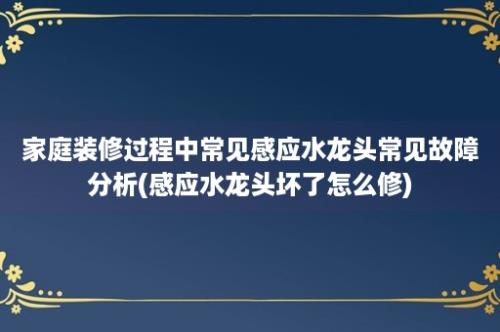 家庭装修过程中常见感应水龙头常见故障分析(感应水龙头坏了怎么修)