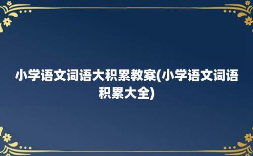 小学语文词语大积累教案(小学语文词语积累大全)