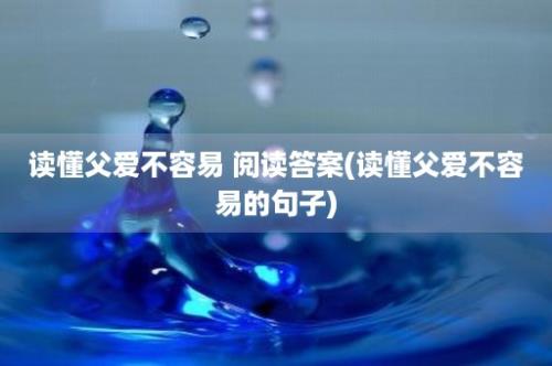 读懂父爱不容易 阅读答案(读懂父爱不容易的句子)