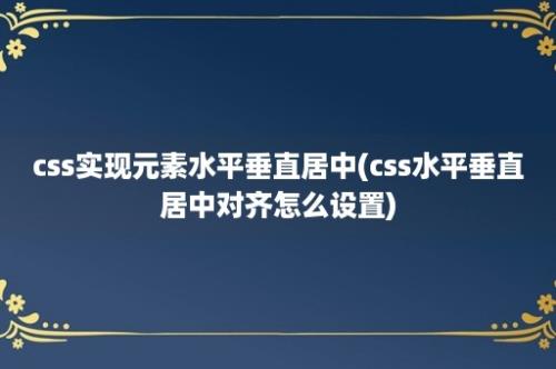 css实现元素水平垂直居中(css水平垂直居中对齐怎么设置)