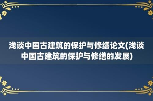 浅谈中国古建筑的保护与修缮论文(浅谈中国古建筑的保护与修缮的发展)