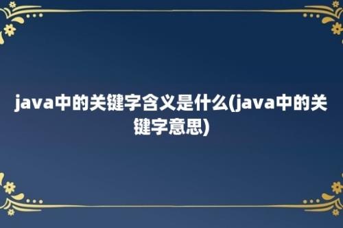 java中的关键字含义是什么(java中的关键字意思)