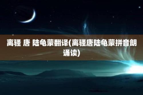 离骚 唐 陆龟蒙翻译(离骚唐陆龟蒙拼音朗诵读)