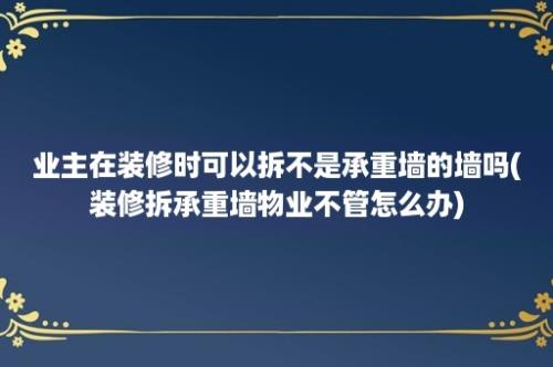 业主在装修时可以拆不是承重墙的墙吗(装修拆承重墙物业不管怎么办)