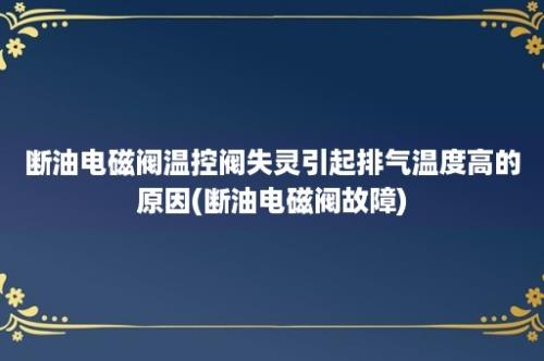 断油电磁阀温控阀失灵引起排气温度高的原因(断油电磁阀故障)