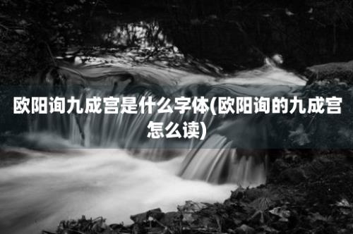 欧阳询九成宫是什么字体(欧阳询的九成宫怎么读)