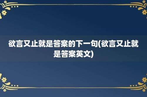 欲言又止就是答案的下一句(欲言又止就是答案英文)