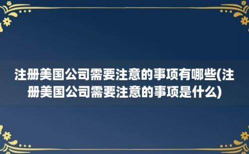 注册美国公司需要注意的事项有哪些(注册美国公司需要注意的事项是什么)