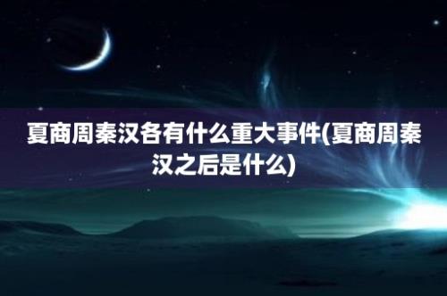 夏商周秦汉各有什么重大事件(夏商周秦汉之后是什么)