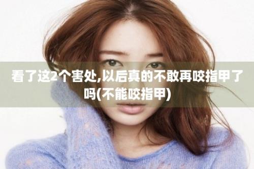 看了这2个害处,以后真的不敢再咬指甲了吗(不能咬指甲)