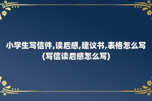 小学生写信件,读后感,建议书,表格怎么写(写信读后感怎么写)