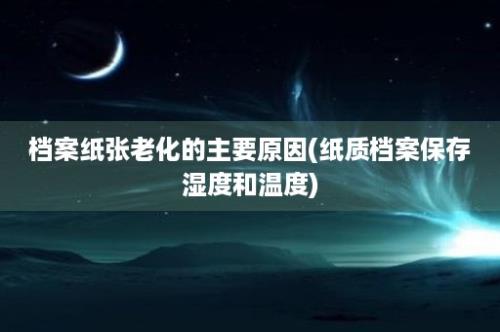 档案纸张老化的主要原因(纸质档案保存湿度和温度)