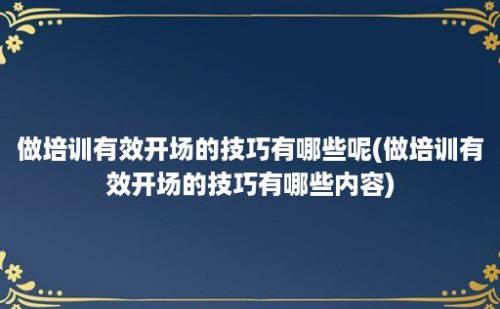 做培训有效开场的技巧有哪些呢(做培训有效开场的技巧有哪些内容)