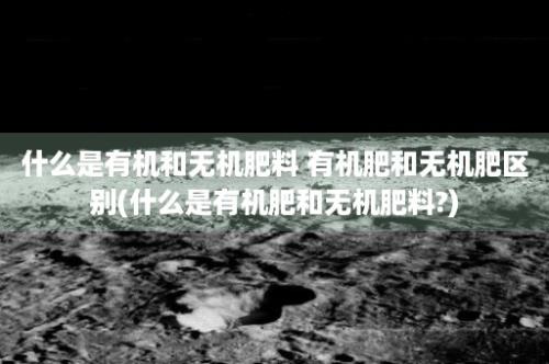 什么是有机和无机肥料 有机肥和无机肥区别(什么是有机肥和无机肥料?)