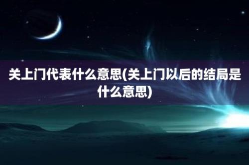 关上门代表什么意思(关上门以后的结局是什么意思)