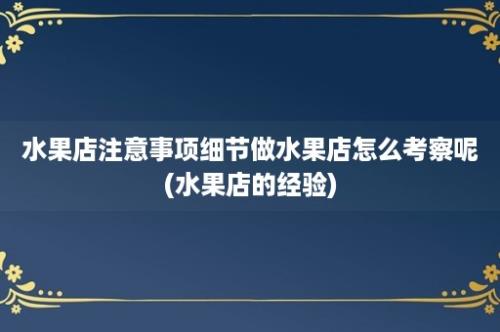 水果店注意事项细节做水果店怎么考察呢(水果店的经验)