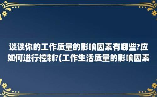 谈谈你的工作质量的影响因素有哪些?应如何进行控制?(工作生活质量的影响因素)