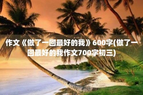 作文《做了一回最好的我》600字(做了一回最好的我作文700字初三)