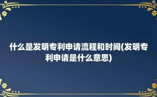 什么是发明专利申请流程和时间(发明专利申请是什么意思)