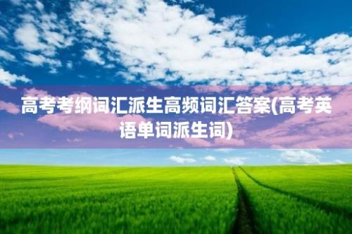 高考考纲词汇派生高频词汇答案(高考英语单词派生词)