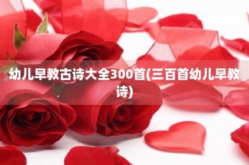 幼儿早教古诗大全300首(三百首幼儿早教诗)