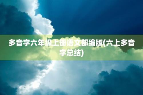 多音字六年级上册语文部编版(六上多音字总结)