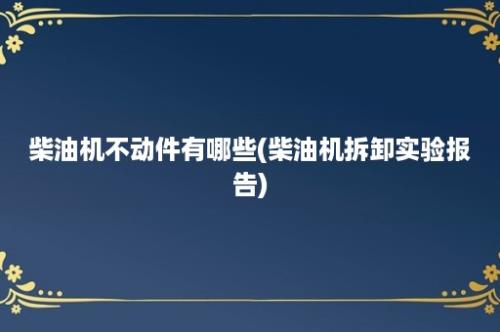 柴油机不动件有哪些(柴油机拆卸实验报告)