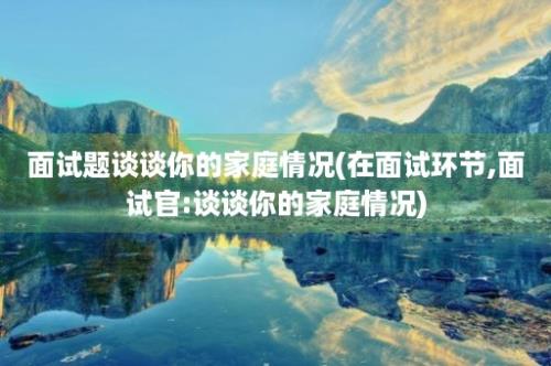 面试题谈谈你的家庭情况(在面试环节,面试官:谈谈你的家庭情况)