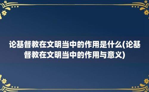 论基督教在文明当中的作用是什么(论基督教在文明当中的作用与意义)