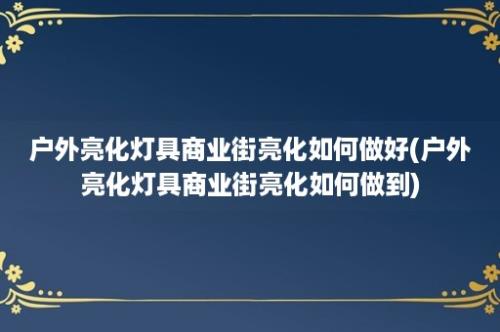 户外亮化灯具商业街亮化如何做好(户外亮化灯具商业街亮化如何做到)