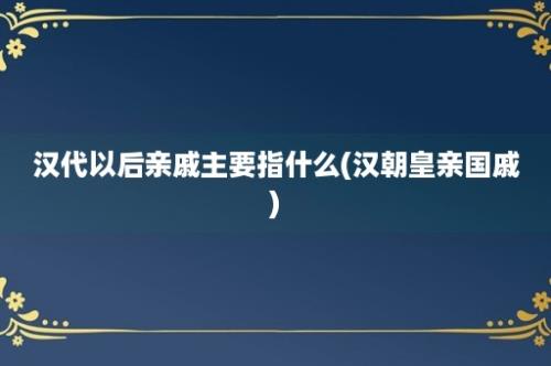 汉代以后亲戚主要指什么(汉朝皇亲国戚)