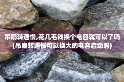 吊扇转速慢,花几毛钱换个电容就可以了吗(吊扇转速慢可以换大的电容启动吗)