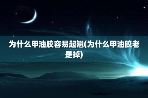 为什么甲油胶容易起翘(为什么甲油胶老是掉)