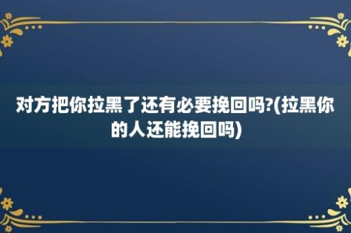 对方把你拉黑了还有必要挽回吗?(拉黑你的人还能挽回吗)