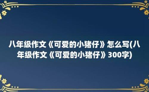 八年级作文《可爱的小猪仔》怎么写(八年级作文《可爱的小猪仔》300字)