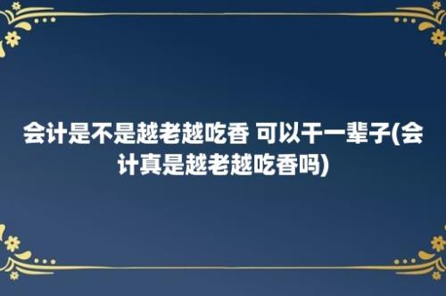 会计是不是越老越吃香 可以干一辈子(会计真是越老越吃香吗)