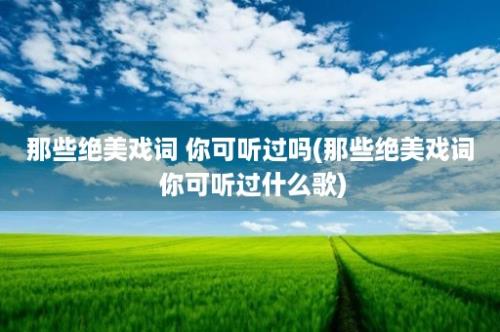 那些绝美戏词 你可听过吗(那些绝美戏词 你可听过什么歌)