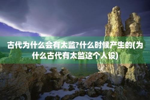 古代为什么会有太监?什么时候产生的(为什么古代有太监这个人设)