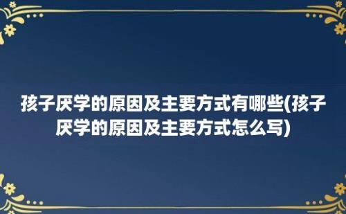 孩子厌学的原因及主要方式有哪些(孩子厌学的原因及主要方式怎么写)