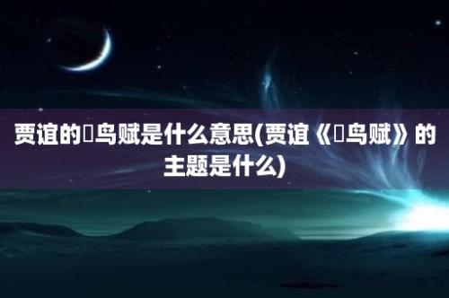 贾谊的鵩鸟赋是什么意思(贾谊《鵩鸟赋》的主题是什么)