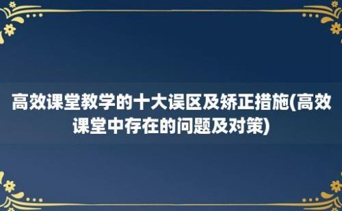 高效课堂教学的十大误区及矫正措施(高效课堂中存在的问题及对策)