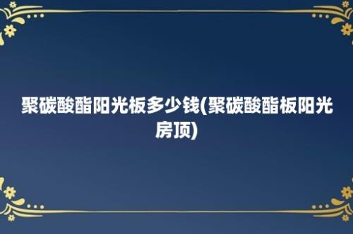 聚碳酸酯阳光板多少钱(聚碳酸酯板阳光房顶)