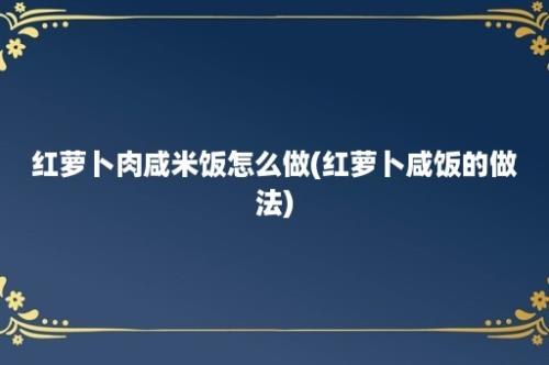 红萝卜肉咸米饭怎么做(红萝卜咸饭的做法)